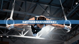 际通VPN的使用风险与网络安全建议