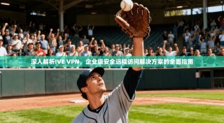 深入解析IVE VPN，企业级安全远程访问解决方案的全面指南