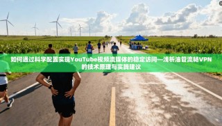 如何通过科学配置实现YouTube视频流媒体的稳定访问—浅析油管流畅VPN的技术原理与实践建议