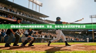 谷歌使用VPN的网络策略解析，安全、合规与全球访问的平衡之道