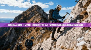 虚拟私人网络（VPN）到底能干什么？全面解析其核心功能与应用场景