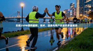 乐视2VPN事件解析，技术、法律与用户权益的多重博弈
