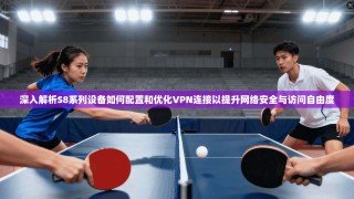 深入解析S8系列设备如何配置和优化VPN连接以提升网络安全与访问自由度