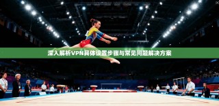 深入解析VPN具体设置步骤与常见问题解决方案