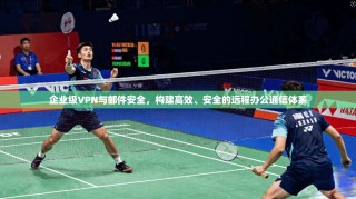 企业级VPN与邮件安全，构建高效、安全的远程办公通信体系