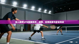 深入解析VPN镜像技术，原理、应用场景与安全挑战