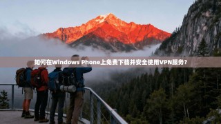 如何在Windows Phone上免费下载并安全使用VPN服务？