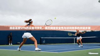 路由连接VPN的实践与优化，提升网络安全性与访问效率的关键步骤