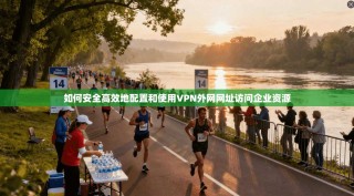 如何安全高效地配置和使用VPN外网网址访问企业资源