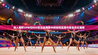 深入解析VPN与ROS在企业网络中的协同应用与安全优化策略