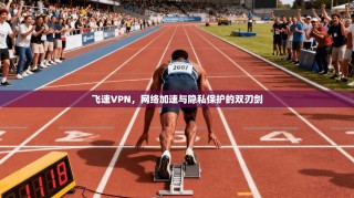飞速VPN，网络加速与隐私保护的双刃剑