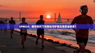 VPN628，数字时代下的隐私守护者还是安全隐患？