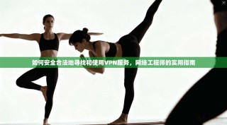 如何安全合法地寻找和使用VPN服务，网络工程师的实用指南