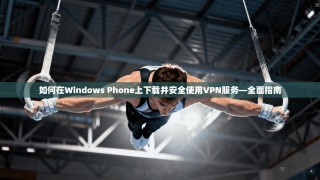 如何在Windows Phone上下载并安全使用VPN服务—全面指南