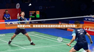 速度星VPN，高效稳定网络连接的利器还是潜在风险？