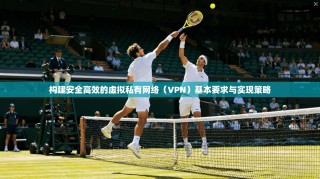 构建安全高效的虚拟私有网络（VPN）基本要求与实现策略