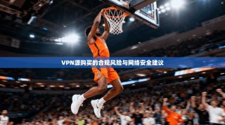 VPN源购买的合规风险与网络安全建议