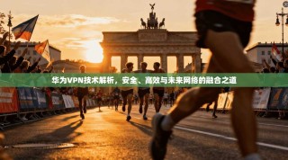 华为VPN技术解析，安全、高效与未来网络的融合之道