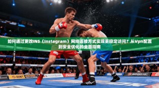 如何通过更改INS（Instagram）网络连接方式实现更稳定访问？从Vpn配置到安全优化的全面指南