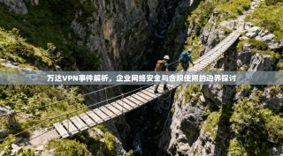 万达VPN事件解析，企业网络安全与合规使用的边界探讨