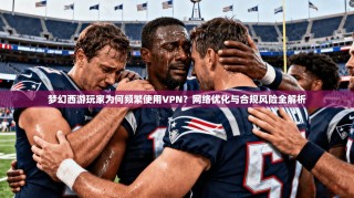 梦幻西游玩家为何频繁使用VPN？网络优化与合规风险全解析