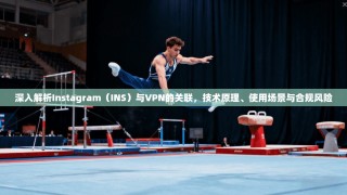 深入解析Instagram（INS）与VPN的关联，技术原理、使用场景与合规风险