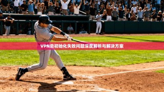 VPN总初始化失败问题深度解析与解决方案