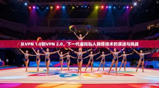 从VPN 1.0到VPN 2.0，下一代虚拟私人网络技术的演进与挑战