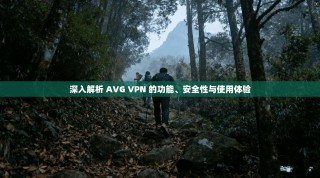深入解析 AVG VPN 的功能、安全性与使用体验