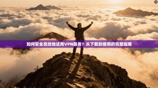 如何安全高效地试用VPN服务？从下载到使用的完整指南