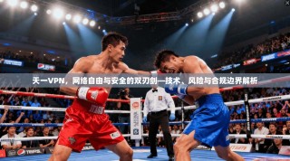 天一VPN，网络自由与安全的双刃剑—技术、风险与合规边界解析