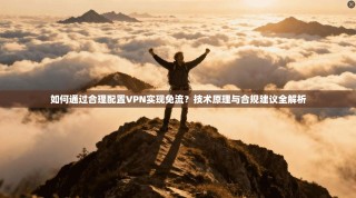 如何通过合理配置VPN实现免流？技术原理与合规建议全解析