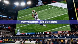 免费VPN陷阱重重，网络安全不容轻视