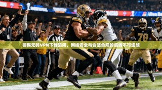 警惕无码VPN下载陷阱，网络安全与合法合规的底线不可逾越