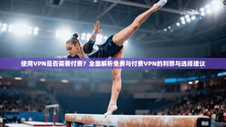 使用VPN是否需要付费？全面解析免费与付费VPN的利弊与选择建议