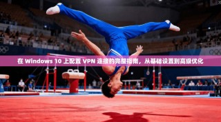 在 Windows 10 上配置 VPN 连接的完整指南，从基础设置到高级优化
