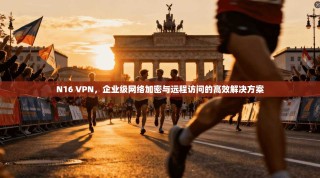 N16 VPN，企业级网络加密与远程访问的高效解决方案