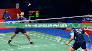 华为VPN延迟问题深度解析与优化策略