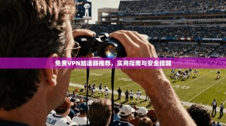 免费VPN加速器推荐，实用指南与安全提醒
