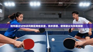 如何通过VPN访问美区网络资源，技术原理、使用建议与合规提醒