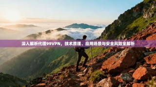 深入解析代理99VPN，技术原理、应用场景与安全风险全解析