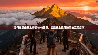如何在路由器上搭建VPN服务，实现安全远程访问的完整指南