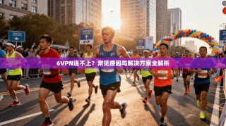6VPN连不上？常见原因与解决方案全解析