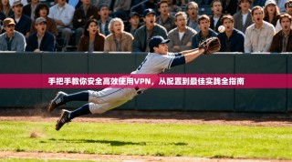 手把手教你安全高效使用VPN，从配置到最佳实践全指南