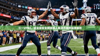 三一VPN3，企业级安全网络接入解决方案的深度解析