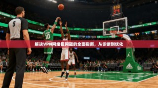 解决VPN网络慢问题的全面指南，从诊断到优化