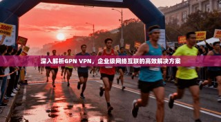 深入解析GPN VPN，企业级网络互联的高效解决方案