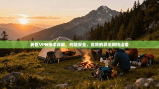 跨区VPN技术详解，构建安全、高效的异地网络连接