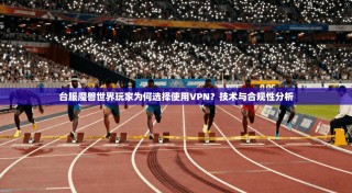 台服魔兽世界玩家为何选择使用VPN？技术与合规性分析