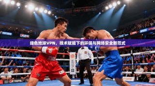 绿色地球VPN，技术赋能下的环保与网络安全新范式